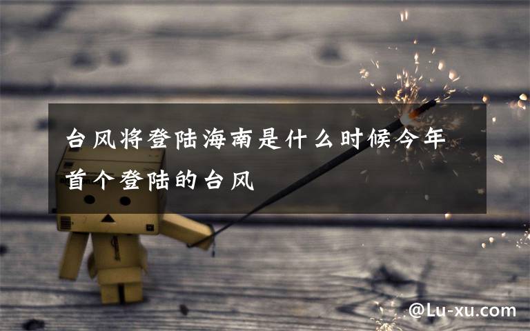 台风将登陆海南是什么时候今年首个登陆的台风