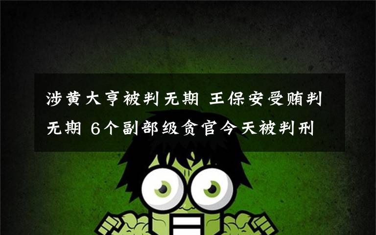 涉黄大亨被判无期 王保安受贿判无期 6个副部级贪官今天被判刑:其中3人无期