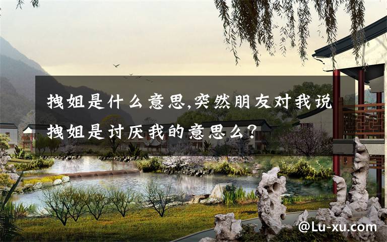 拽姐是什么意思,突然朋友对我说拽姐是讨厌我的意思么？