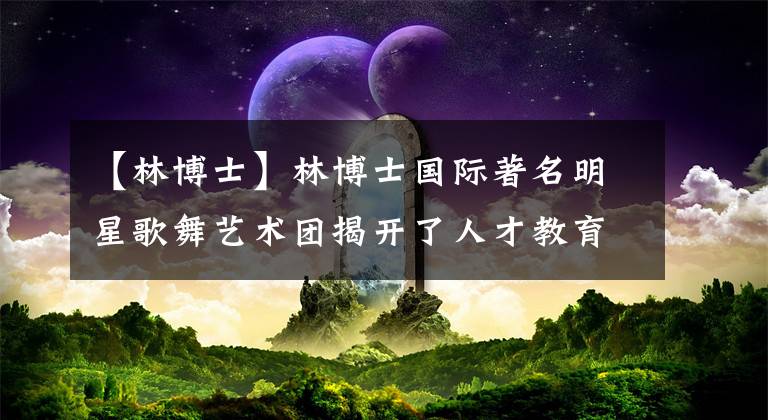 【林博士】林博士国际著名明星歌舞艺术团揭开了人才教育旅程的新篇章。