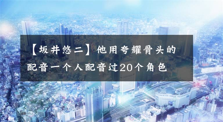 【坂井悠二】他用夸耀骨头的配音一个人配音过20个角色