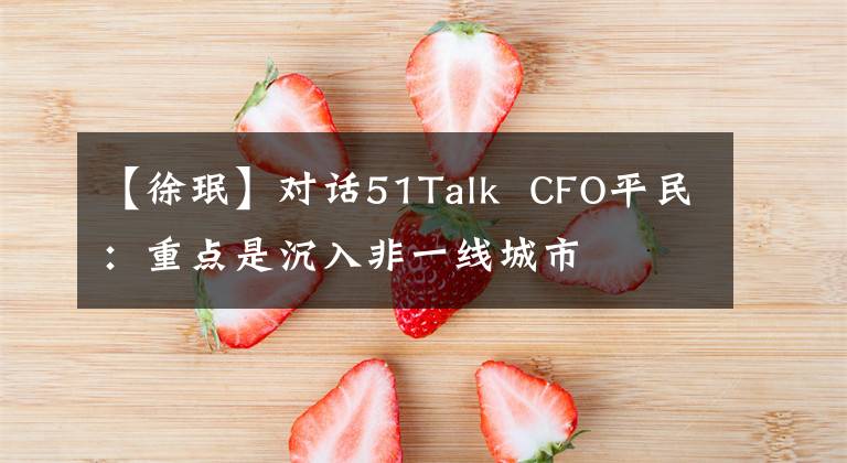 【徐珉】对话51Talk CFO平民:重点是沉入非一线城市