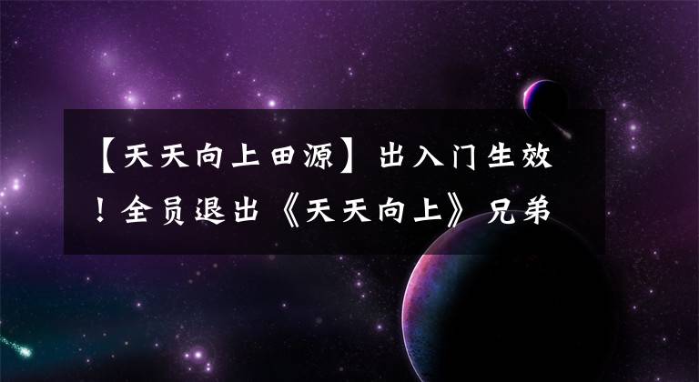 【天天向上田源】出入门生效！全员退出《天天向上》兄弟会解约湖南卫视