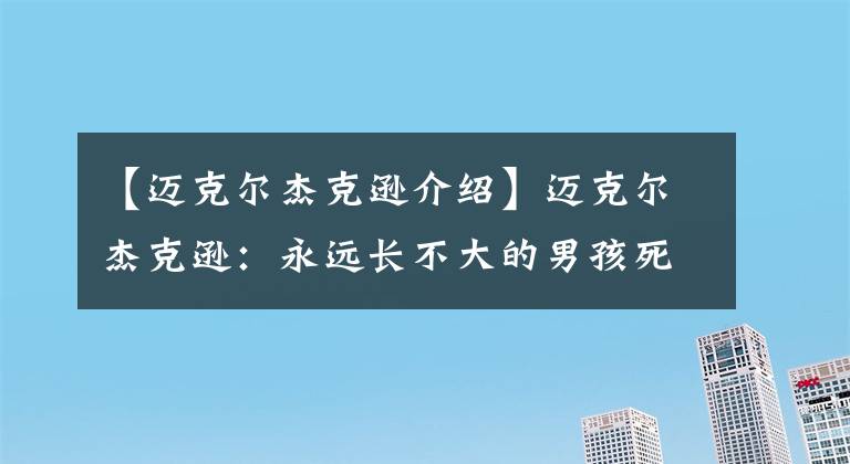 【迈克尔杰克逊介绍】迈克尔杰克逊:永远长不大的男孩死于那丑陋的人性