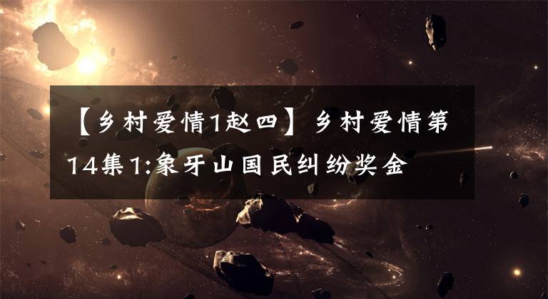 【乡村爱情1赵四】乡村爱情第14集1:象牙山国民纠纷奖金