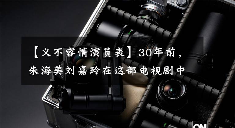 【义不容情演员表】30年前,朱海美刘嘉玲在这部电视剧中首次合作,吴继华饰演反面角色。