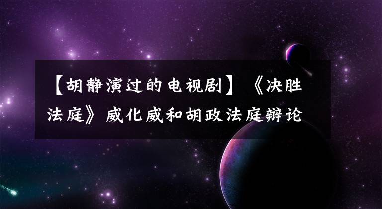 【胡静演过的电视剧】《决胜法庭》威化威和胡政法庭辩论,威化威用“道理”说服人。