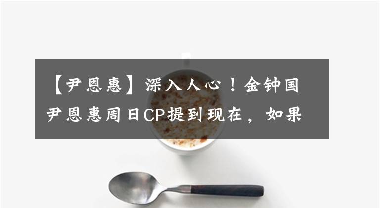 【尹恩惠】深入人心!金钟国尹恩惠周日CP提到现在,如果不结婚的话,恐怕很难收拾。