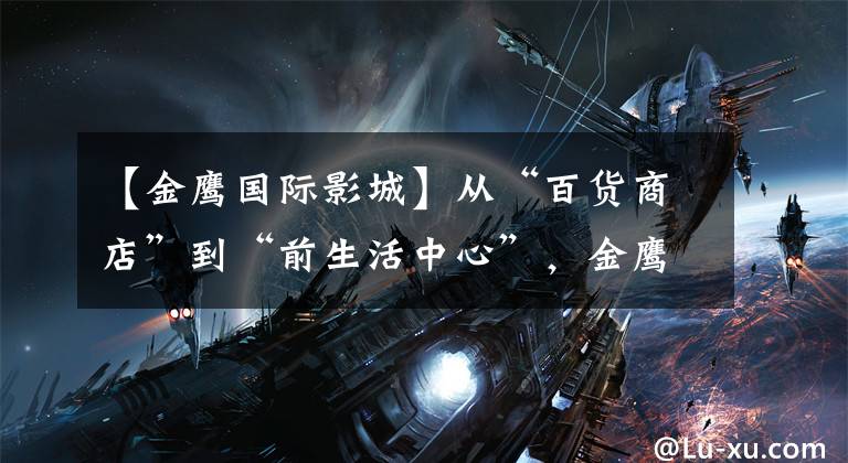 【金鹰国际影城】从“百货商店”到“前生活中心”,金鹰国际——“鹰”引领城市商业“改变”道路。