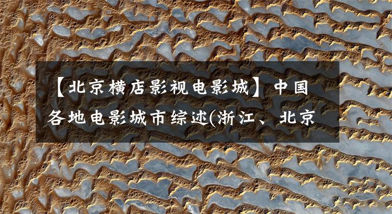 【北京横店影视电影城】中国各地电影城市综述(浙江、北京、上海、河北、山东、河南)