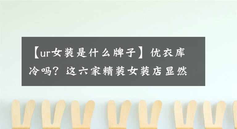 【ur女装是什么牌子】优衣库冷吗？这六家精装女装店显然更流行