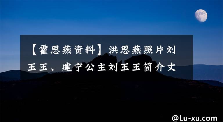 【霍思燕资料】洪思燕照片刘玉玉、建宁公主刘玉玉简介丈夫是谁？为什么不结婚？