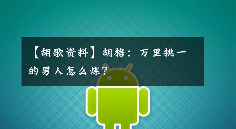 【胡歌资料】胡格:万里挑一的男人怎么炼?