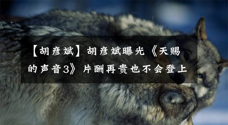 【胡彦斌】胡彦斌曝光《天赐的声音3》片酬再贵也不会登上周深这样的舞台，原因很搞笑。