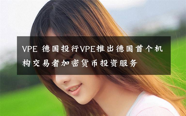 VPE 德国投行VPE推出德国首个机构交易者加密货币投资服务
