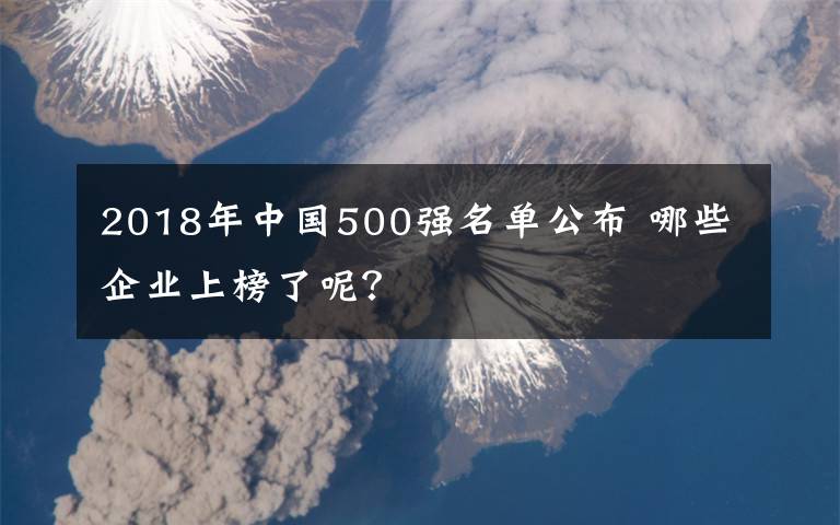 2018年中国500强名单公布 哪些企业上榜了呢?