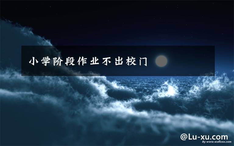 小学阶段作业不出校门