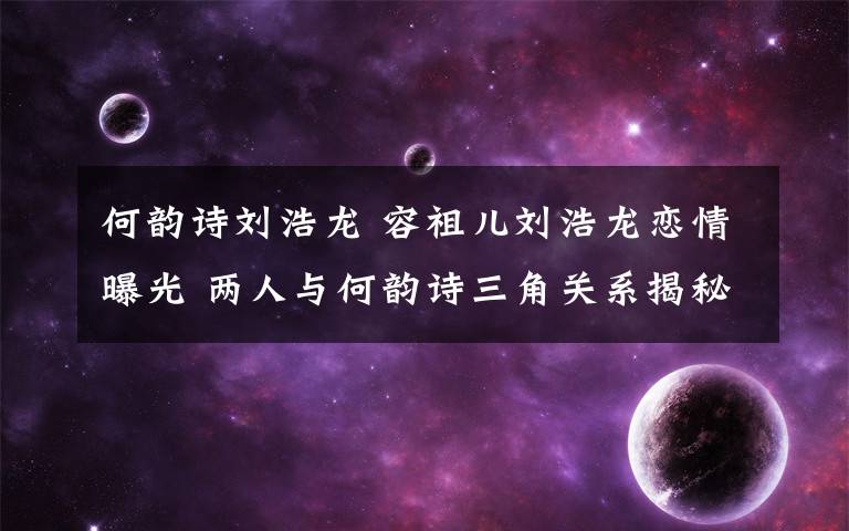 何韵诗刘浩龙 容祖儿刘浩龙恋情曝光 两人与何韵诗三角关系揭秘