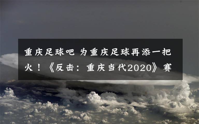 重庆足球吧 为重庆足球再添一把火!《反击:重庆当代2020》赛季纪录片抢先看