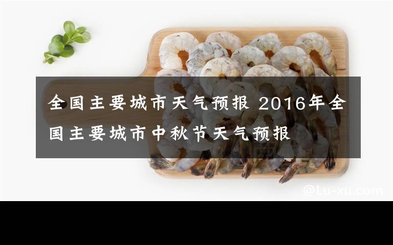 全国主要城市天气预报 2016年全国主要城市中秋节天气预报