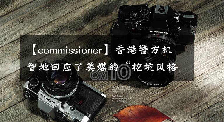 【commissioner】香港警方机智地回应了美媒的“挖坑风格”提问。