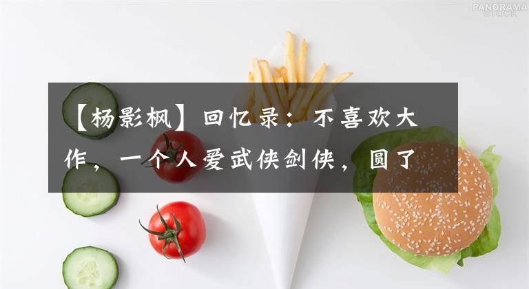 【杨影枫】回忆录：不喜欢大作，一个人爱武侠剑侠，圆了江湖梦。