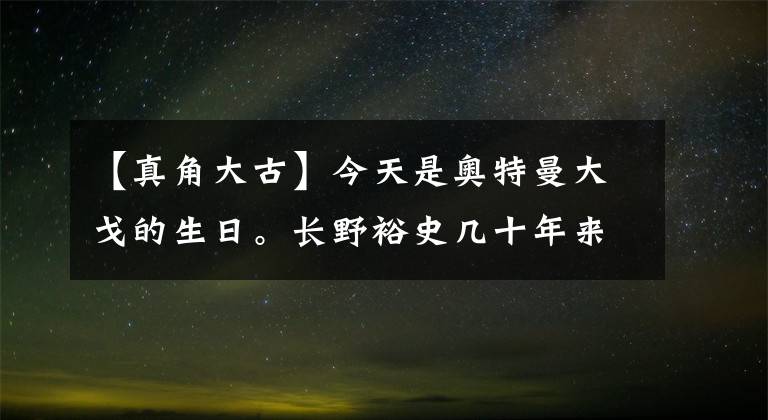 【真角大古】今天是奥特曼大戈的生日。长野裕史几十年来,面貌没有变化。真的是外星人吗?