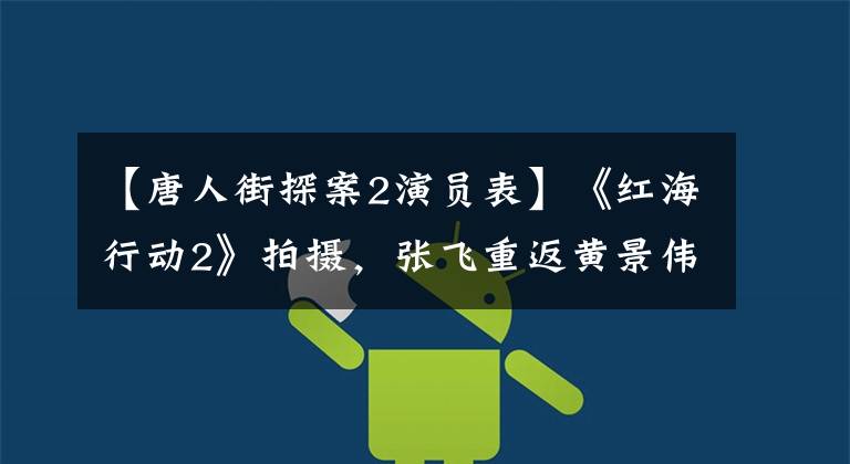 【唐人街探案2演员表】《红海行动2》拍摄，张飞重返黄景伟，林超贤带着爱心加盟彭于晏。