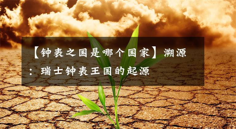 【钟表之国是哪个国家】溯源:瑞士钟表王国的起源