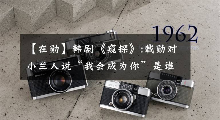 【在勋】韩剧《窥探》:载勋对小兰人说“我会成为你”是谁的童年?