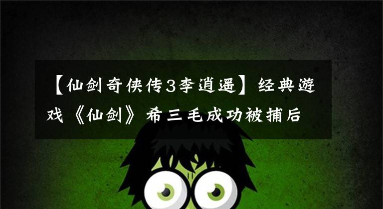 【仙剑奇侠传3李逍遥】经典游戏《仙剑》希三毛成功被捕后,卡伯格可以获得巨额奖金。