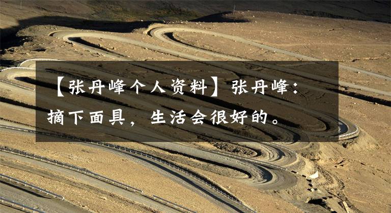 【张丹峰个人资料】张丹峰:摘下面具,生活会很好的。