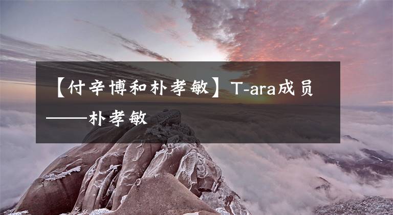 【付辛博和朴孝敏】T-ara成员——朴孝敏