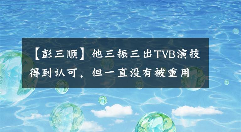 【彭三顺】他三振三出TVB演技得到认可,但一直没有被重用。