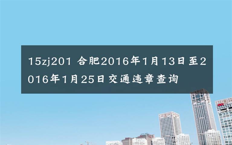 15zj201 合肥2016年1月13日至2016年1月25日交通违章查询