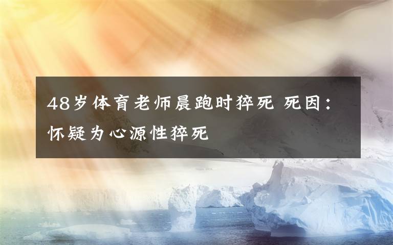 48岁体育老师晨跑时猝死 死因:怀疑为心源性猝死