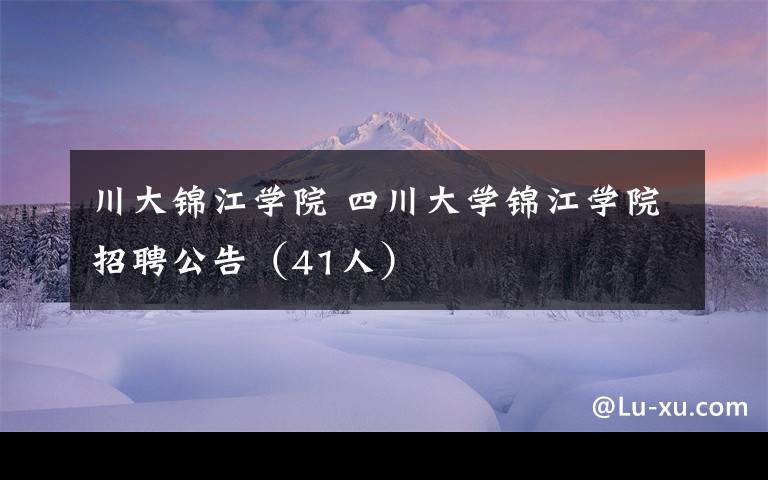川大锦江学院 四川大学锦江学院招聘公告(41人)