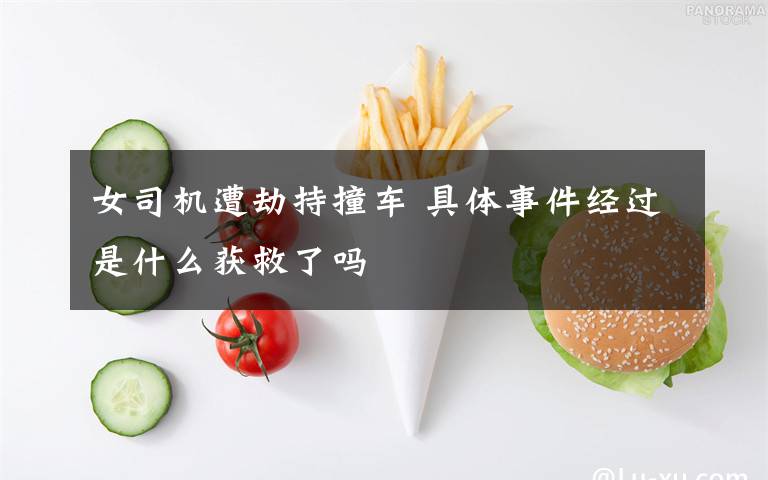 女司机遭劫持撞车 具体事件经过是什么获救了吗