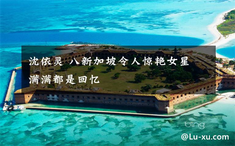 沈依灵 八新加坡令人惊艳女星 满满都是回忆