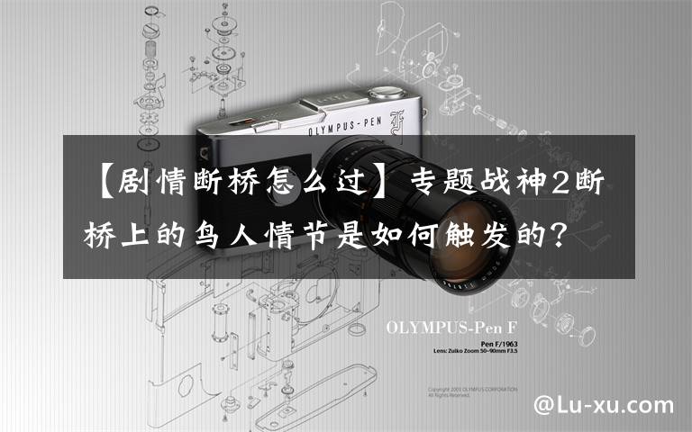 【剧情断桥怎么过】专题战神2断桥上的鸟人情节是如何触发的?我到达的时候没有直接触发剧情的地方是哪里?(莎士比亚)。