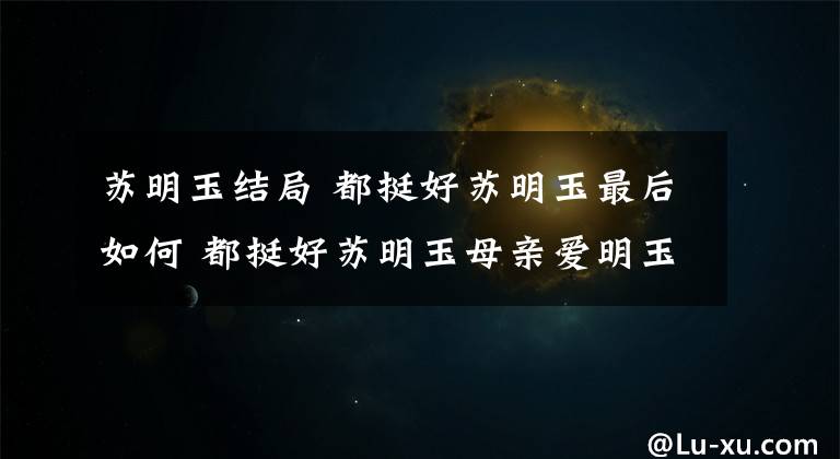 苏明玉结局 都挺好苏明玉最后如何 都挺好苏明玉母亲爱明玉吗