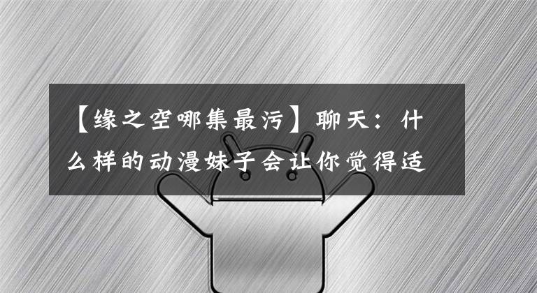 【缘之空哪集最污】聊天：什么样的动漫妹子会让你觉得适合做妹妹？