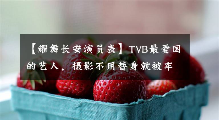 【耀舞长安演员表】TVB最爱国的艺人,摄影不用替身就被车撞飞了,为了娶媳妇打工赚钱。