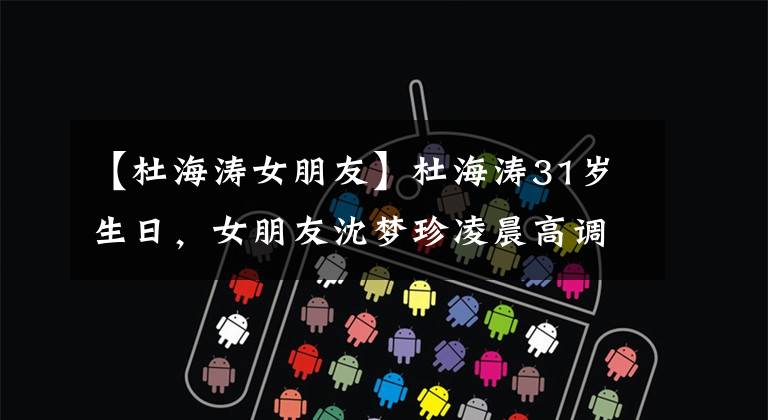 【杜海涛女朋友】杜海涛31岁生日，女朋友沈梦珍凌晨高调祝福，猝不及防的狗粮。