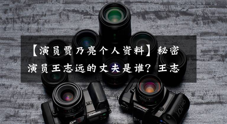 【演员贾乃亮个人资料】秘密演员王志远的丈夫是谁?王志源简介