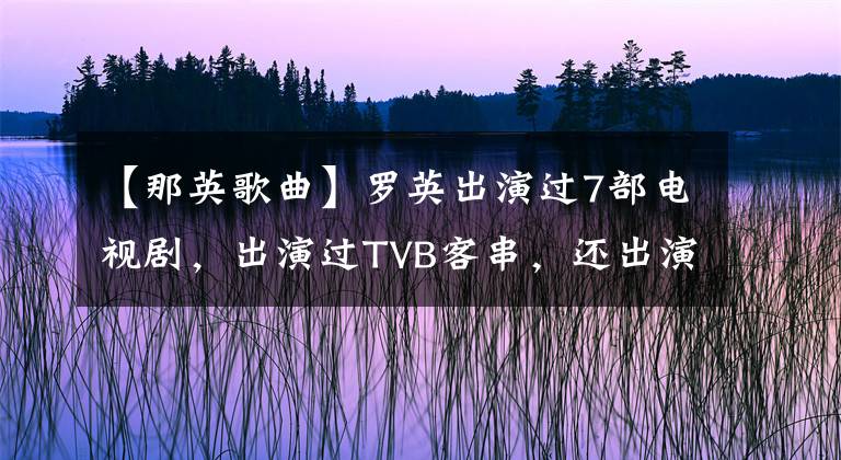 【那英歌曲】罗英出演过7部电视剧,出演过TVB客串,还出演过《家有仙妻2》。