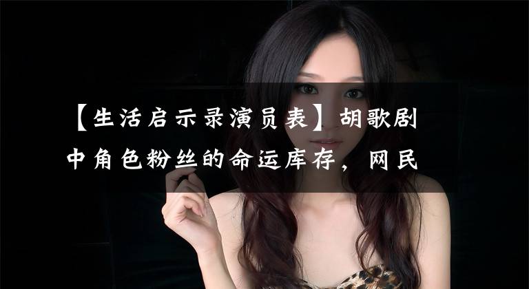 【生活启示录演员表】胡歌剧中角色粉丝的命运库存,网民们大大揭露了相亲历史!