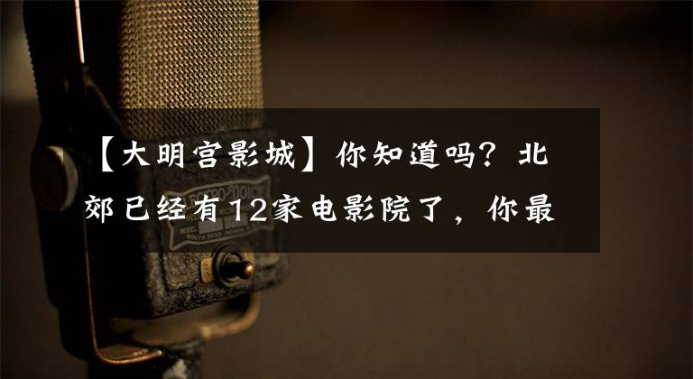 【大明宫影城】你知道吗？北郊已经有12家电影院了，你最喜欢哪家？