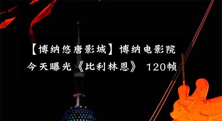 【博纳悠唐影城】博纳电影院今天曝光《比利林恩》 120帧售票信息