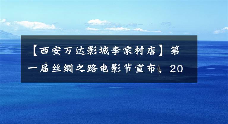 【西安万达影城李家村店】第一届丝绸之路电影节宣布,20个展览剧场的费用不超过35元